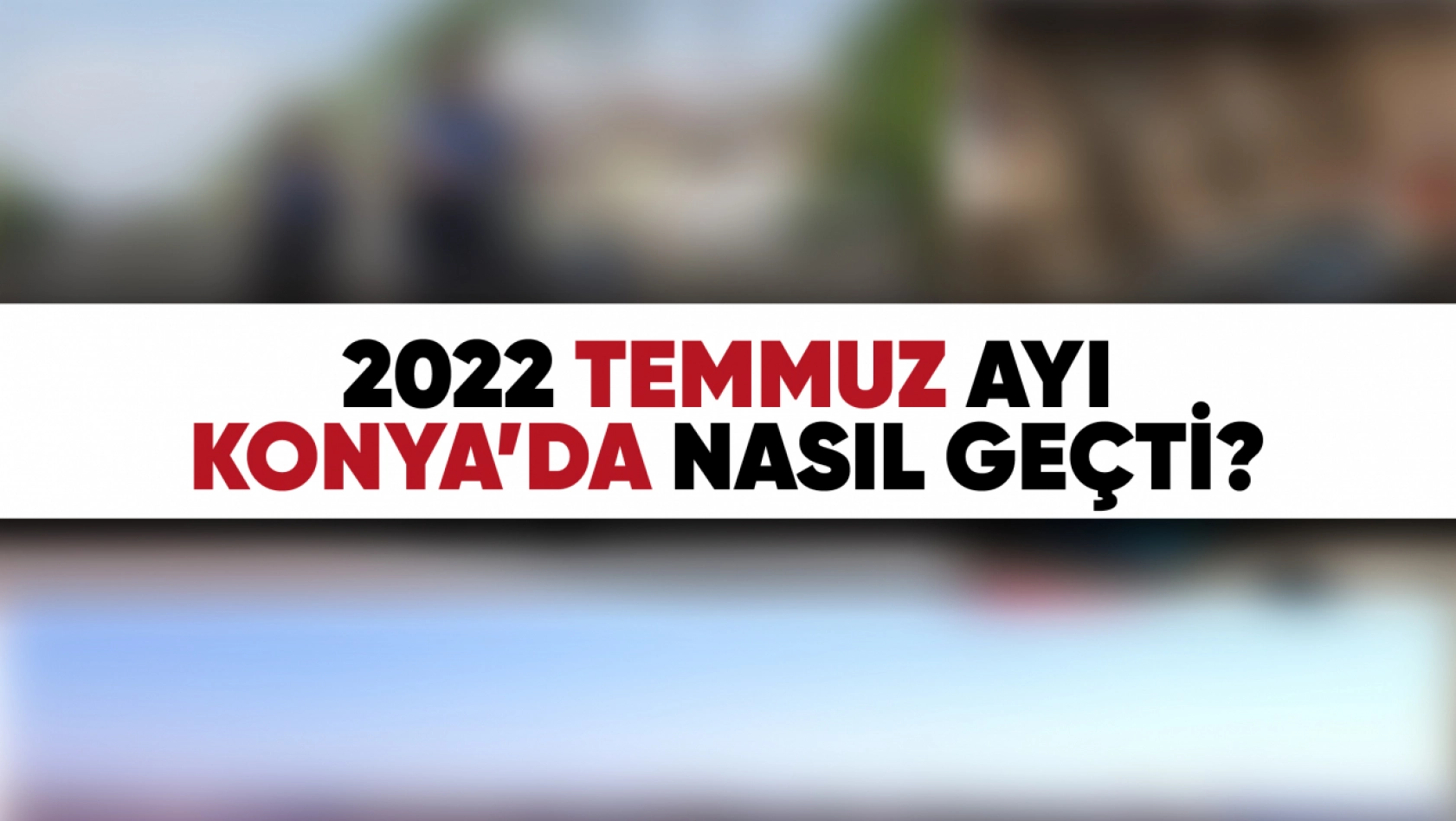 Temmuz 2022'de Konya'da Neler Oldu?