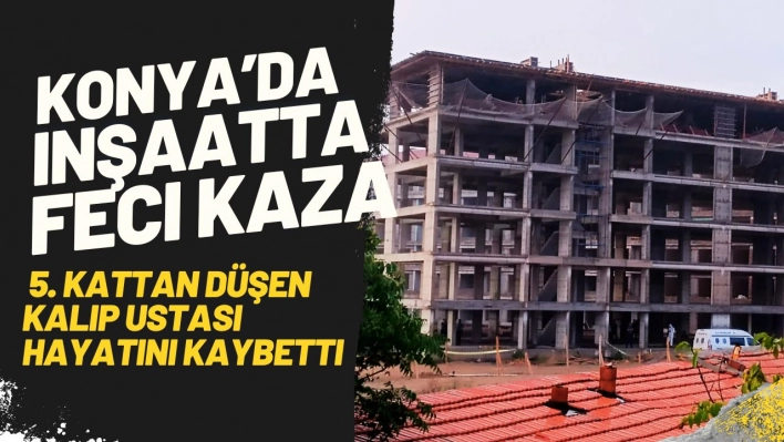 Konya'da İnşaatın 5. Katından Düşen Kalıp Ustası Hayatını Kaybetti!