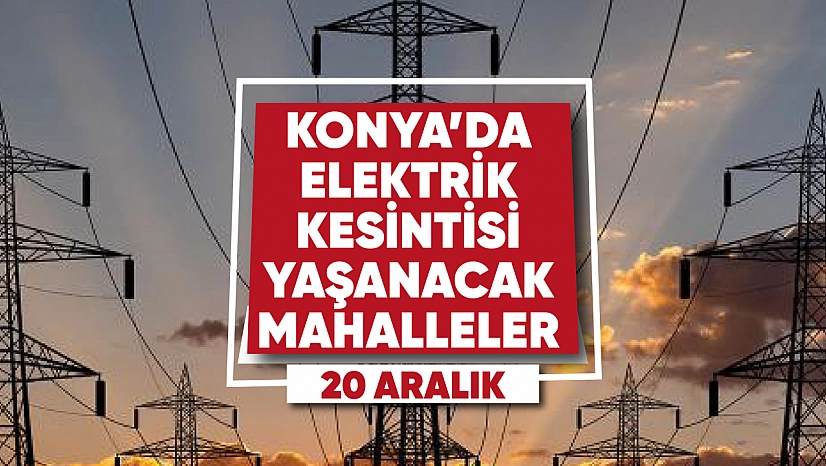 Konya'da elektrik kesintisi yaşanacak mahalle ve sokaklar (20 Aralık)