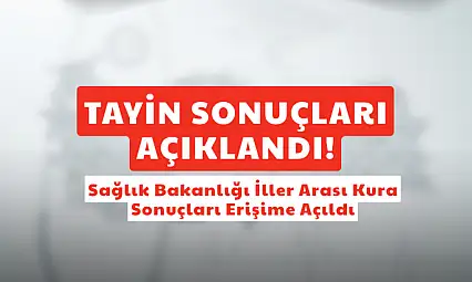SON DAKİKA: Sağlık Bakanlığı İller Arası Tayin Kurası Çekildi: İşte Sonuçlar