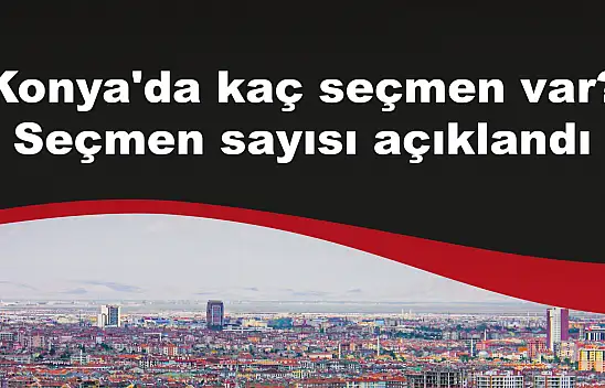 Konya'da kaç seçmen var? Seçmen sayısı açıklandı