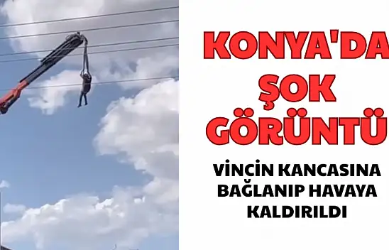 Konya'da Tehlikeli Anlar: Vincin Kancasına Bağlanıp Havaya Kaldırıldı
