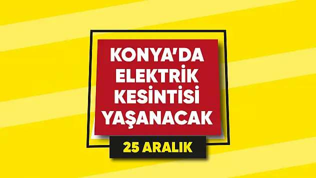Konya'da elektrik kesintisi yaşanacak mahalle ve sokaklar (25 Aralık)