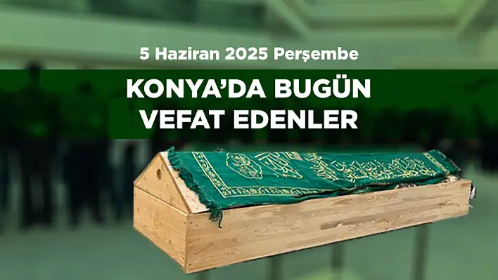 Konya'da 5 Haziran 2025 Kurban Bayramının Arefe Günü Vefat Edenler