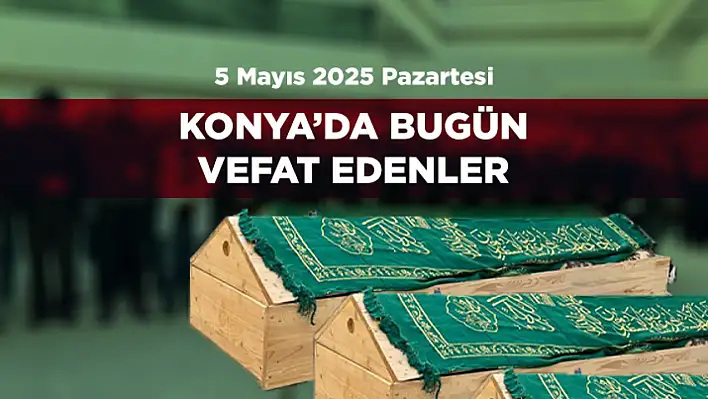 Konya'da 5 Mayıs 2025 Tarihinde Vefat Edenler