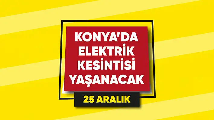 Konya'da elektrik kesintisi yaşanacak mahalle ve sokaklar (25 Aralık)