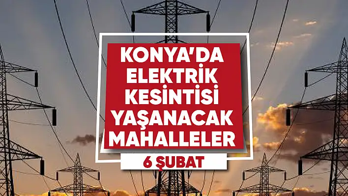 Konya'da elektrik kesintisi yaşanacak mahalle ve sokaklar (6 Şubat 2023)