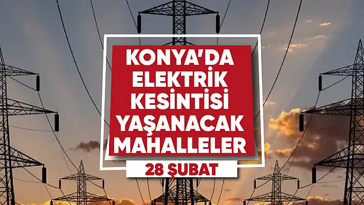 Konya'da elektrik kesintisi yaşanacak mahalle ve sokaklar (28 Şubat 2023)