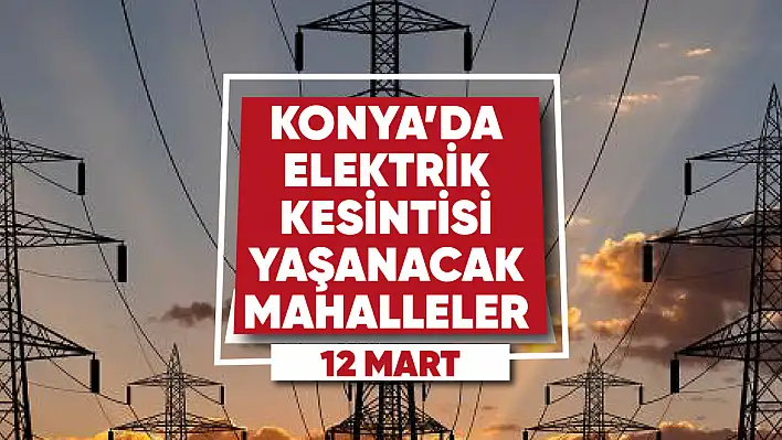 Konya'da elektrik kesintisi yaşanacak mahalle ve sokaklar (12 Mart 2023)