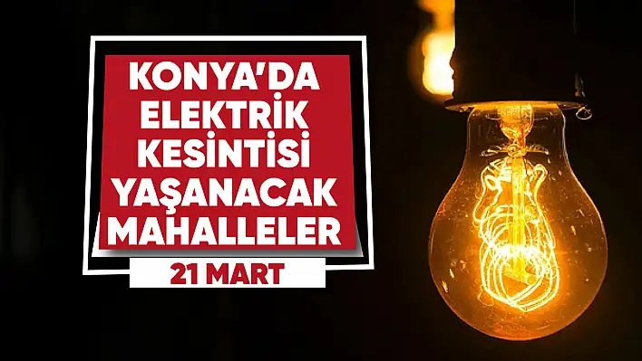 Konya'da elektrik kesintisi yaşanacak mahalle ve sokaklar (21 Mart 2023)