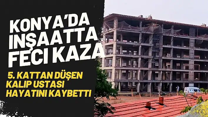 Konya'da İnşaatın 5. Katından Düşen Kalıp Ustası Hayatını Kaybetti!