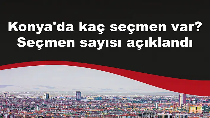 Konya'da kaç seçmen var? Seçmen sayısı açıklandı