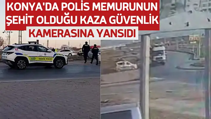 Konya'da polis memurunun şehit olduğu kaza güvenlik kamerasına yansıdı