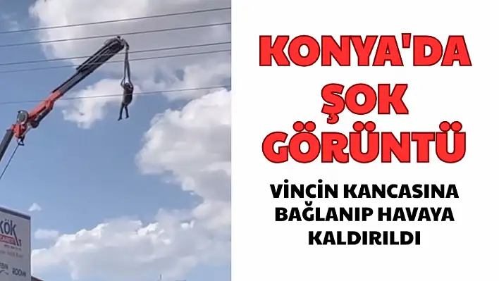 Konya'da Tehlikeli Anlar: Vincin Kancasına Bağlanıp Havaya Kaldırıldı