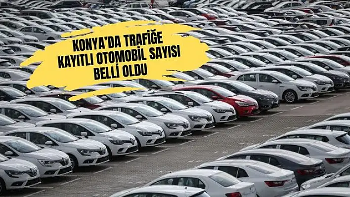 Konya'da Trafiğe Kayıtlı Otomobil Sayısı Belli Oldu! İşte Türkiye Geneli Sıralama