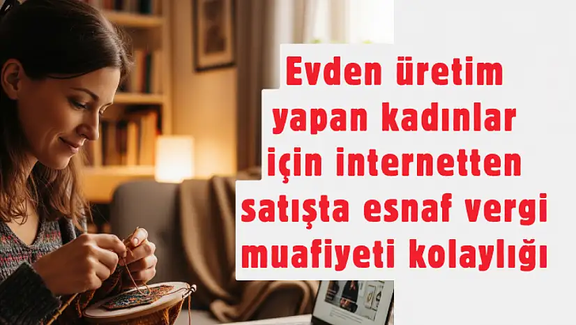 Evden Üretim Yapanlara Müjde: İnternetten Satışta Vergi Muafiyeti Rehberi Yayımlandı! İşte Şartları