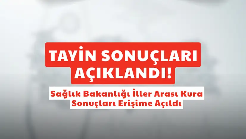SON DAKİKA: Sağlık Bakanlığı İller Arası Tayin Kurası Çekildi: İşte Sonuçlar