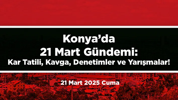 Konya'da 21 Mart 2025'te Öne Çıkan 10 Gelişme