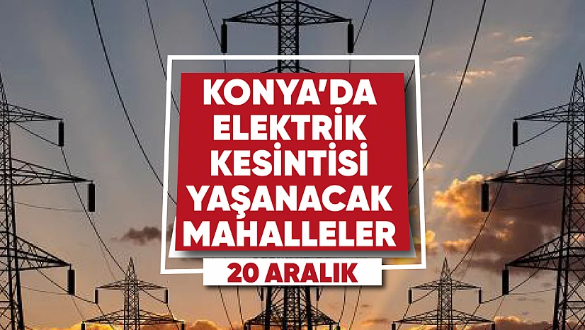 Konya'da elektrik kesintisi yaşanacak mahalle ve sokaklar (20 Aralık)