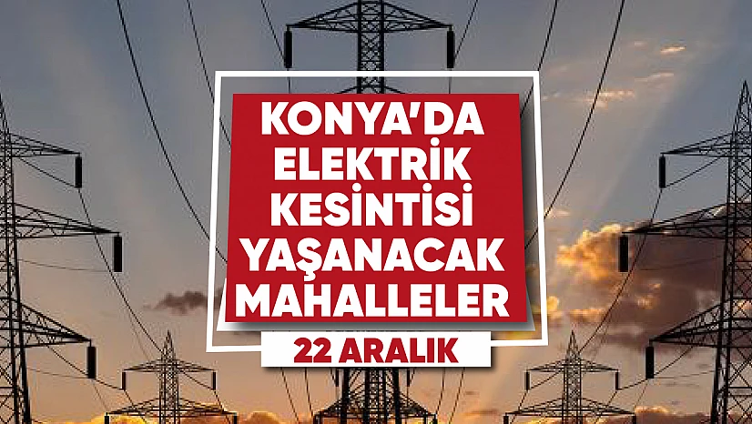 Konya'da elektrik kesintisi yaşanacak mahalle ve sokaklar (22 Aralık)